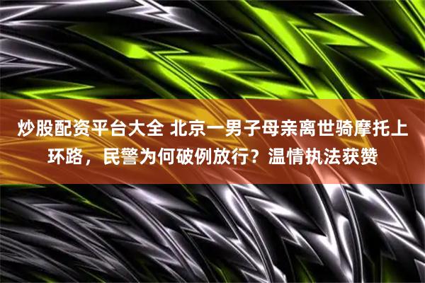 炒股配资平台大全 北京一男子母亲离世骑摩托上环路，民警为何破例放行？温情执法获赞