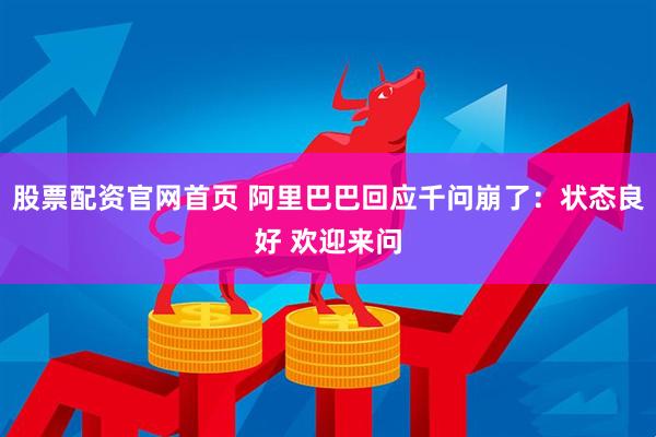 股票配资官网首页 阿里巴巴回应千问崩了：状态良好 欢迎来问