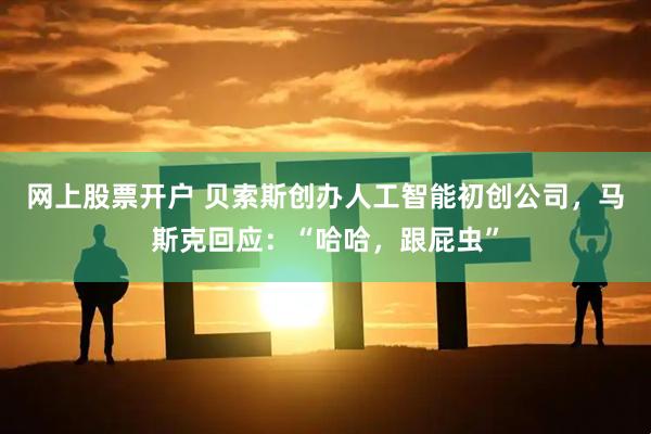 网上股票开户 贝索斯创办人工智能初创公司，马斯克回应：“哈哈，跟屁虫”