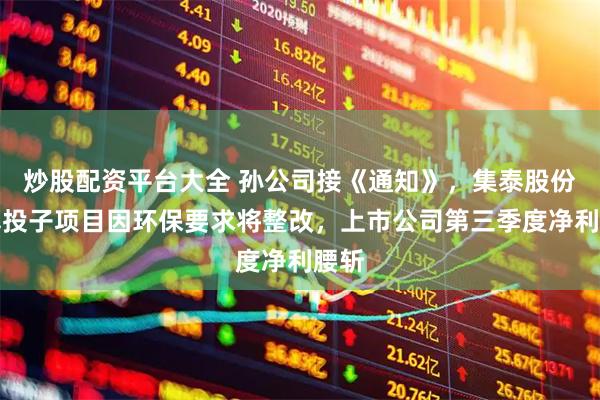 炒股配资平台大全 孙公司接《通知》，集泰股份两募投子项目因环保要求将整改，上市公司第三季度净利腰斩