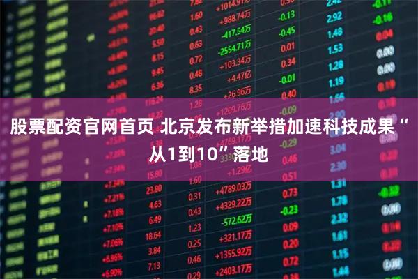 股票配资官网首页 北京发布新举措加速科技成果“从1到10”落地