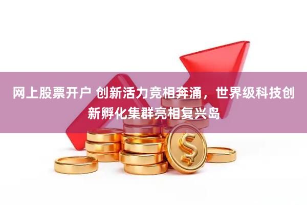 网上股票开户 创新活力竞相奔涌，世界级科技创新孵化集群亮相复兴岛