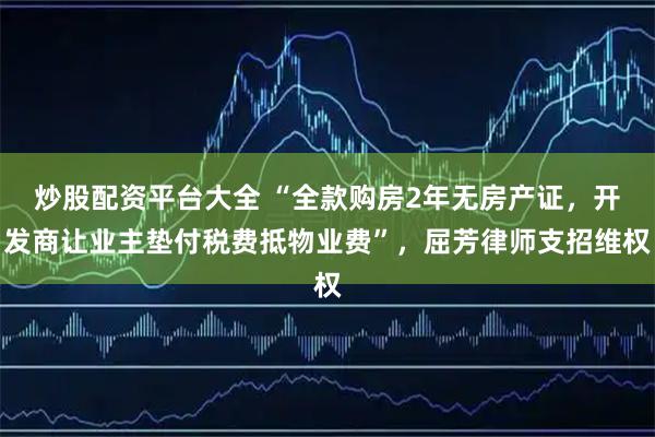 炒股配资平台大全 “全款购房2年无房产证，开发商让业主垫付税费抵物业费”，屈芳律师支招维权