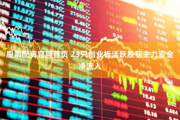 股票配资官网首页 23只创业板活跃股获主力资金净流入