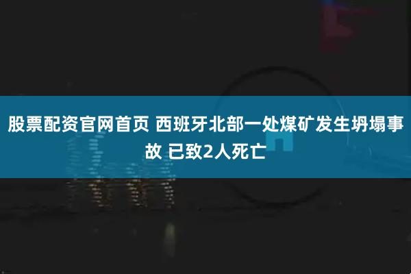 股票配资官网首页 西班牙北部一处煤矿发生坍塌事故 已致2人死亡