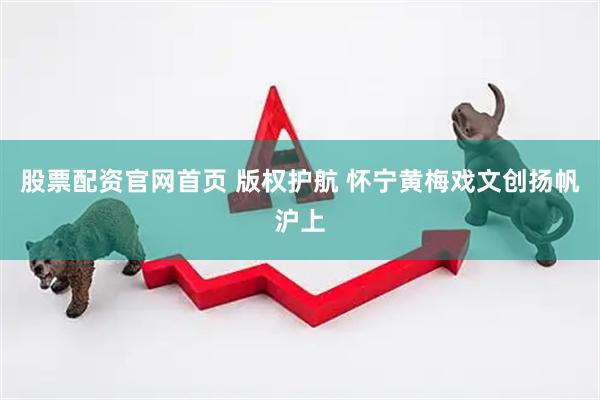 股票配资官网首页 版权护航 怀宁黄梅戏文创扬帆沪上