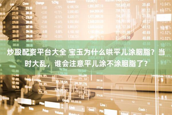 炒股配资平台大全 宝玉为什么哄平儿涂胭脂？当时大乱，谁会注意平儿涂不涂胭脂了？