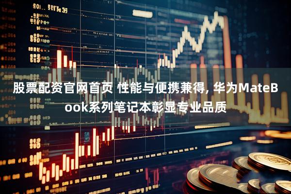 股票配资官网首页 性能与便携兼得, 华为MateBook系列笔记本彰显专业品质