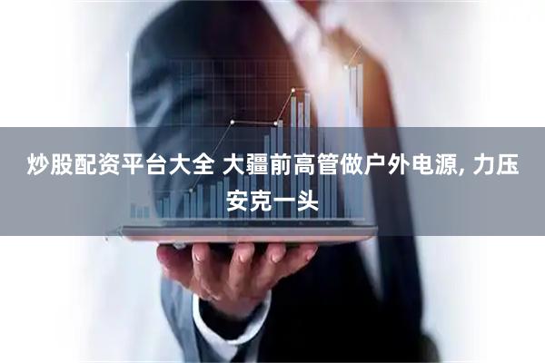 炒股配资平台大全 大疆前高管做户外电源, 力压安克一头