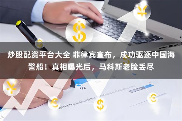 炒股配资平台大全 菲律宾宣布，成功驱逐中国海警船！真相曝光后，马科斯老脸丢尽