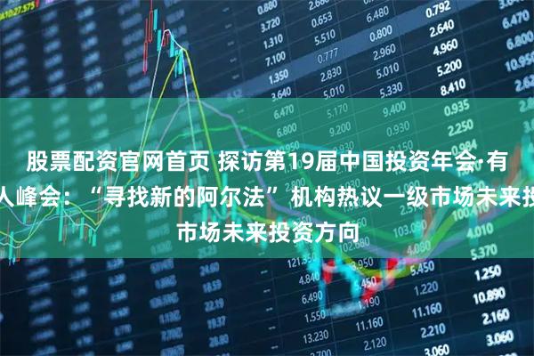 股票配资官网首页 探访第19届中国投资年会·有限合伙人峰会：“寻找新的阿尔法” 机构热议一级市场未来投资方向