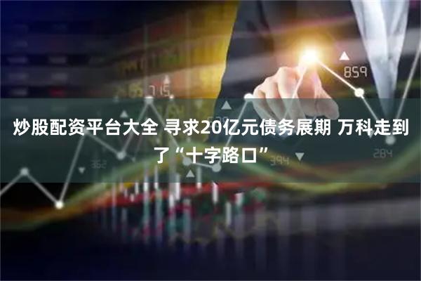炒股配资平台大全 寻求20亿元债务展期 万科走到了“十字路口”