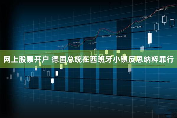 网上股票开户 德国总统在西班牙小镇反思纳粹罪行