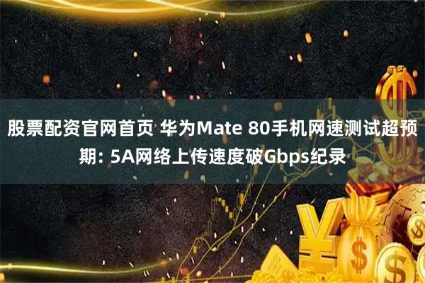 股票配资官网首页 华为Mate 80手机网速测试超预期: 5A网络上传速度破Gbps纪录