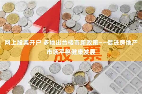 网上股票开户 多地出台楼市新政策——促进房地产市场平稳健康发展