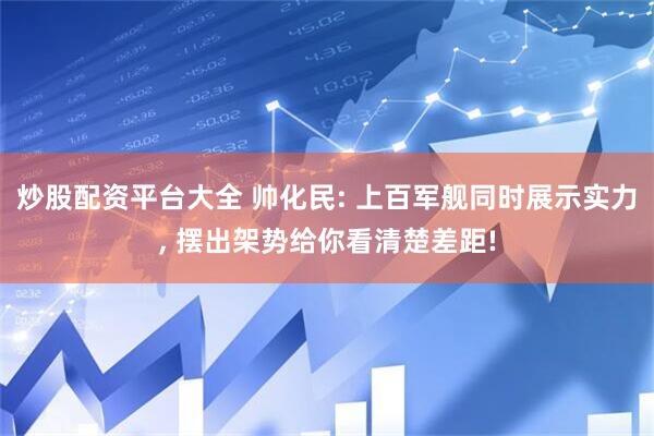 炒股配资平台大全 帅化民: 上百军舰同时展示实力, 摆出架势给你看清楚差距!
