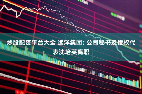 炒股配资平台大全 远洋集团: 公司秘书及授权代表沈培英离职