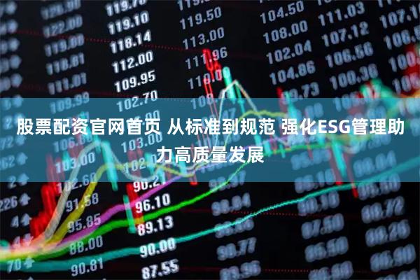 股票配资官网首页 从标准到规范 强化ESG管理助力高质量发展