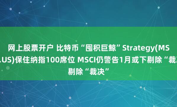 网上股票开户 比特币“囤积巨鲸”Strategy(MSTR.US)保住纳指100席位 MSCI仍警告1月或下剔除“裁决”