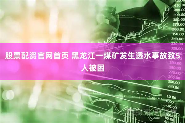 股票配资官网首页 黑龙江一煤矿发生透水事故致5人被困