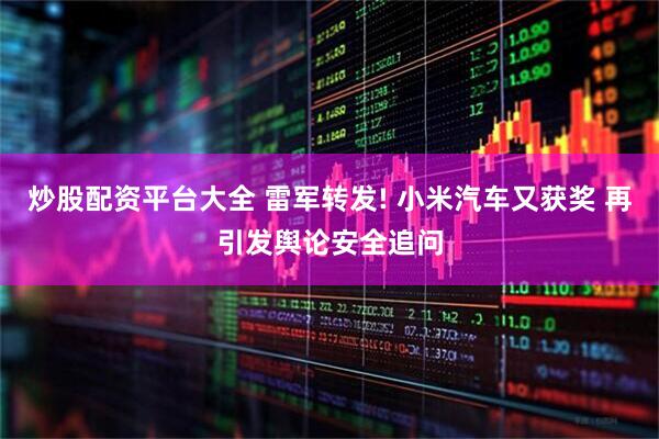 炒股配资平台大全 雷军转发! 小米汽车又获奖 再引发舆论安全追问