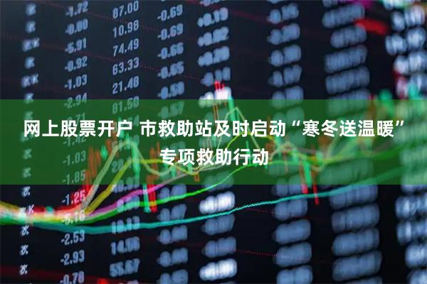 网上股票开户 市救助站及时启动“寒冬送温暖”专项救助行动