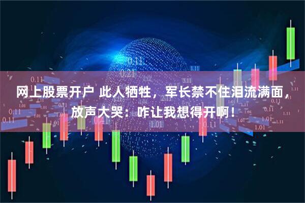 网上股票开户 此人牺牲，军长禁不住泪流满面，放声大哭：咋让我想得开啊！