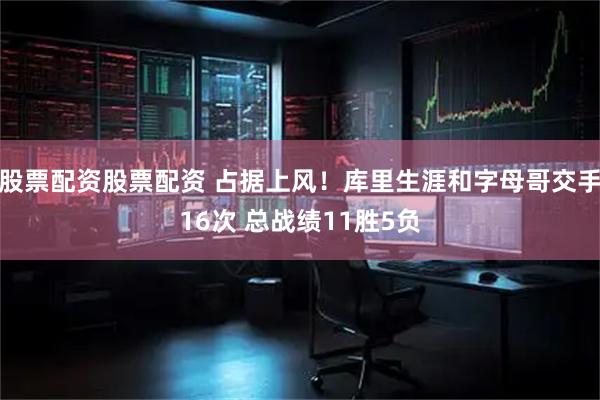 股票配资股票配资 占据上风！库里生涯和字母哥交手16次 总战绩11胜5负