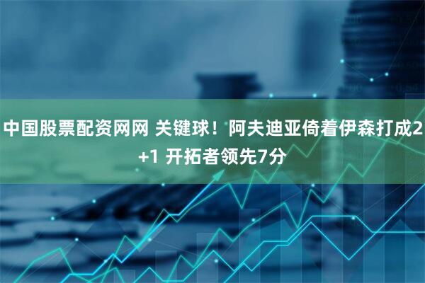 中国股票配资网网 关键球！阿夫迪亚倚着伊森打成2+1 开拓者领先7分