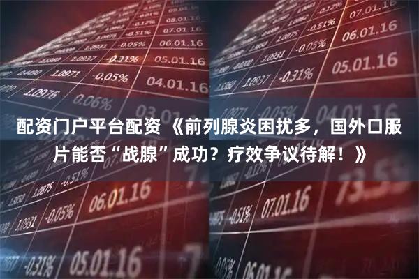 配资门户平台配资 《前列腺炎困扰多，国外口服片能否“战腺”成功？疗效争议待解！》
