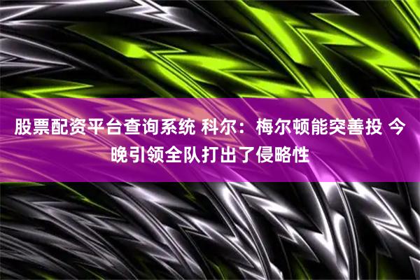 股票配资平台查询系统 科尔：梅尔顿能突善投 今晚引领全队打出了侵略性