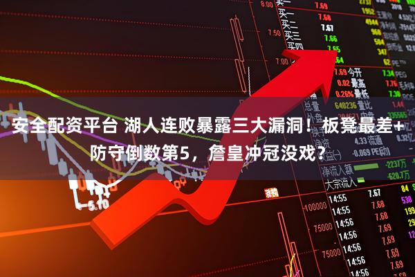 安全配资平台 湖人连败暴露三大漏洞！板凳最差+防守倒数第5，詹皇冲冠没戏？