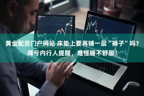 黄金配资门户网站 床垫上要再铺一层“褥子”吗？得亏内行人提醒，难怪睡不舒服！
