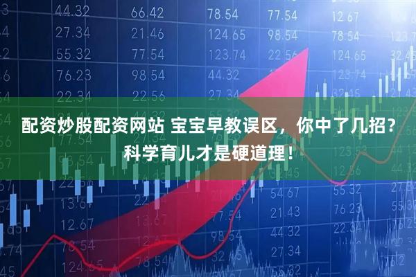 配资炒股配资网站 宝宝早教误区，你中了几招？科学育儿才是硬道理！