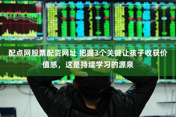 配点网股票配资网址 把握3个关键让孩子收获价值感，这是持续学习的源泉
