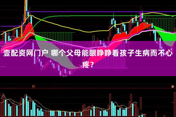 壹配资网门户 哪个父母能眼睁睁看孩子生病而不心疼？