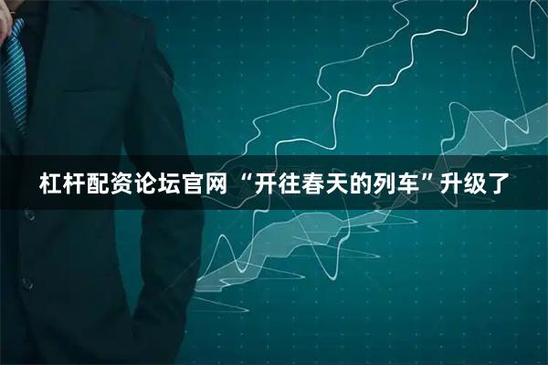 杠杆配资论坛官网 “开往春天的列车”升级了