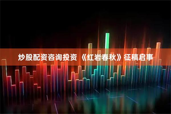 炒股配资咨询投资 《红岩春秋》征稿启事