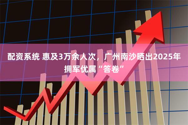 配资系统 惠及3万余人次，广州南沙晒出2025年拥军优属“答卷”