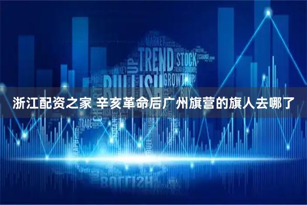 浙江配资之家 辛亥革命后广州旗营的旗人去哪了
