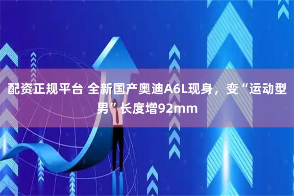 配资正规平台 全新国产奥迪A6L现身，变“运动型男”长度增92mm