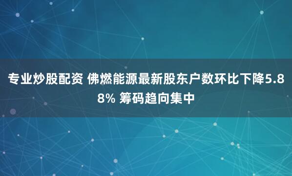 专业炒股配资 佛燃能源最新股东户数环比下降5.88% 筹码趋向集中