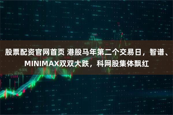 股票配资官网首页 港股马年第二个交易日，智谱、MINIMAX双双大跌，科网股集体飘红