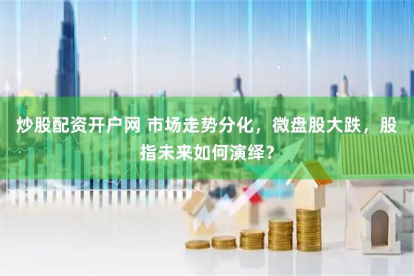 炒股配资开户网 市场走势分化，微盘股大跌，股指未来如何演绎？