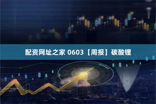 配资网址之家 0603【周报】碳酸锂
