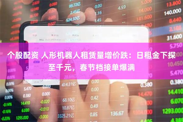 个股配资 人形机器人租赁量增价跌：日租金下探至千元，春节档接单爆满