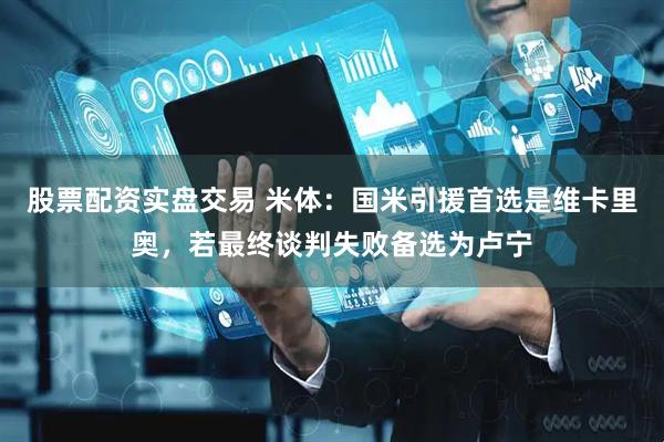 股票配资实盘交易 米体：国米引援首选是维卡里奥，若最终谈判失败备选为卢宁