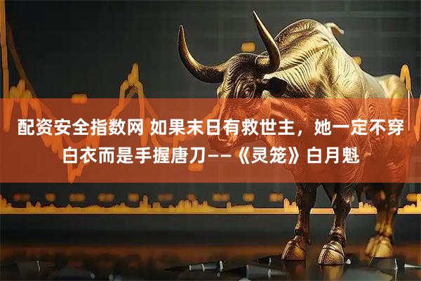 配资安全指数网 如果末日有救世主，她一定不穿白衣而是手握唐刀——《灵笼》白月魁