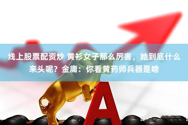 线上股票配资炒 黄衫女子那么厉害，她到底什么来头呢？金庸：你看黄药师兵器是啥