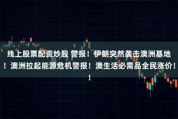 线上股票配资炒股 警报！伊朗突然袭击澳洲基地！澳洲拉起能源危机警报！澳生活必需品全民涨价！
